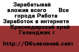 Зарабатывай 1000$ вложив всего 1$ - Все города Работа » Заработок в интернете   . Краснодарский край,Геленджик г.